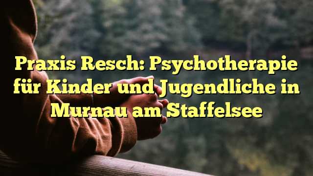 Praxis Resch: Psychotherapie für Kinder und Jugendliche in Murnau am Staffelsee