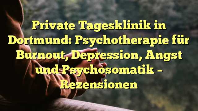 Private Tagesklinik in Dortmund: Psychotherapie für Burnout, Depression, Angst und Psychosomatik – Rezensionen