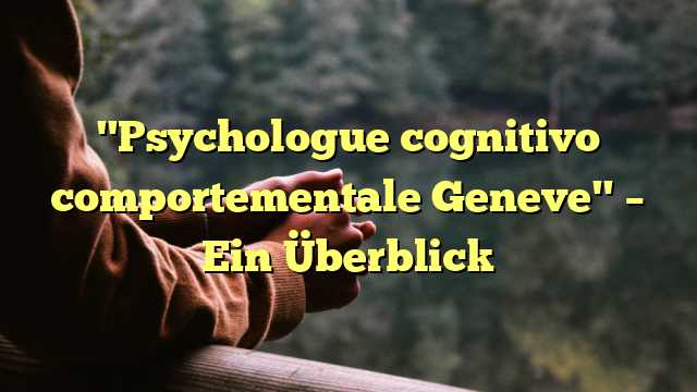 "Psychologue cognitivo comportementale Geneve" – Ein Überblick