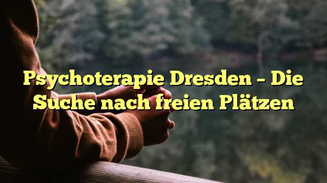 Psychoterapie Dresden – Die Suche nach freien Plätzen