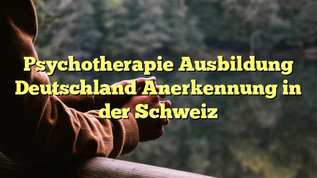 Psychotherapie Ausbildung Deutschland Anerkennung in der Schweiz