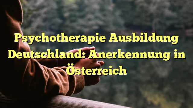 Psychotherapie Ausbildung Deutschland: Anerkennung in Österreich