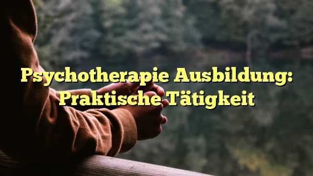 Psychotherapie Ausbildung: Praktische Tätigkeit