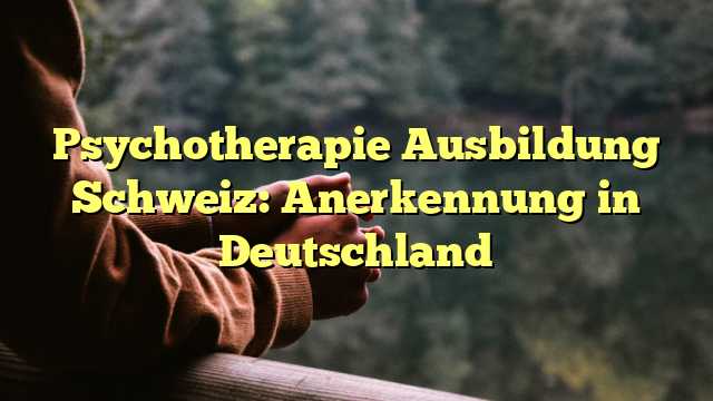 Psychotherapie Ausbildung Schweiz: Anerkennung in Deutschland