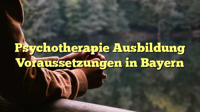 Psychotherapie Ausbildung Voraussetzungen in Bayern