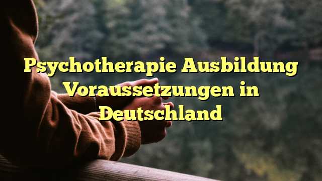Psychotherapie Ausbildung Voraussetzungen in Deutschland