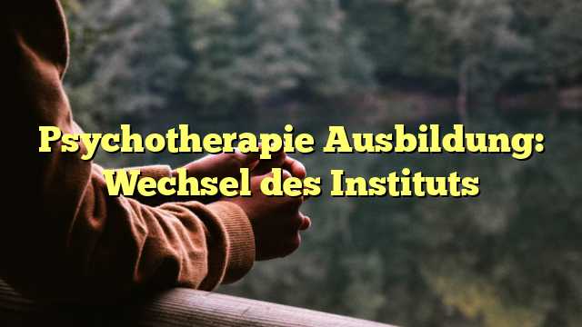 Psychotherapie Ausbildung: Wechsel des Instituts
