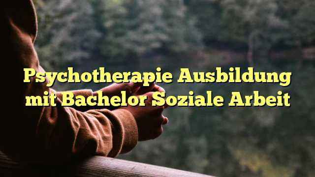 Psychotherapie Ausbildung mit Bachelor Soziale Arbeit