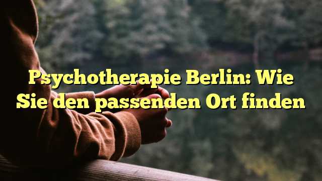 Psychotherapie Berlin: Wie Sie den passenden Ort finden