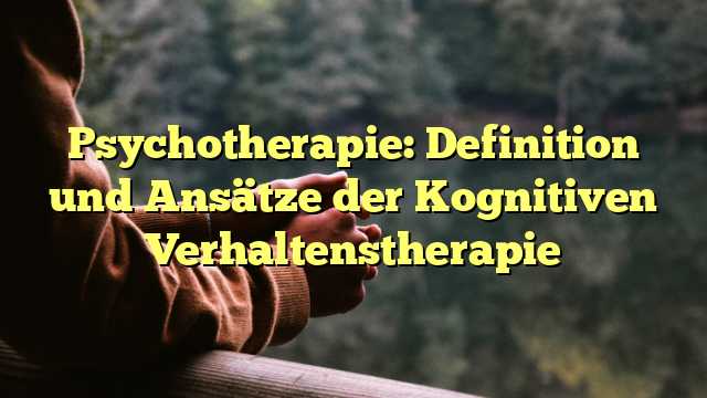 Psychotherapie: Definition und Ansätze der Kognitiven Verhaltenstherapie