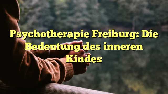 Psychotherapie Freiburg: Die Bedeutung des inneren Kindes
