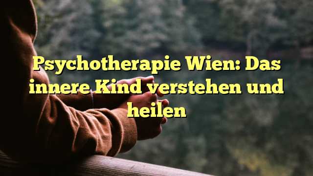 Psychotherapie Wien: Das innere Kind verstehen und heilen