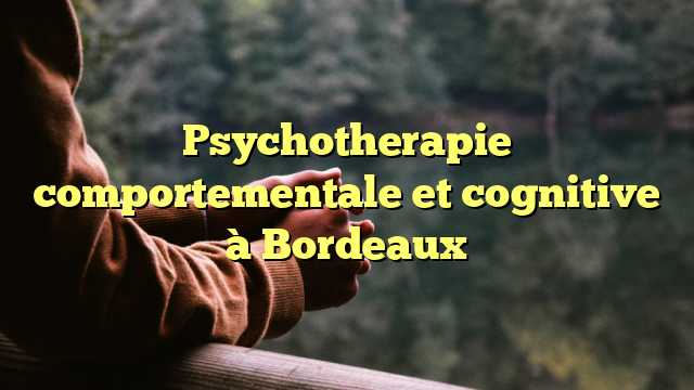 Psychotherapie comportementale et cognitive à Bordeaux