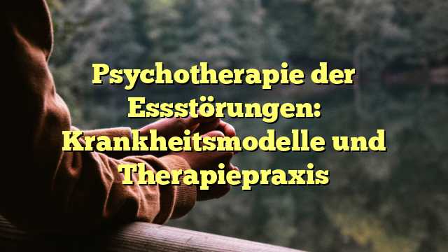 Psychotherapie der Essstörungen: Krankheitsmodelle und Therapiepraxis
