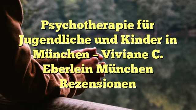 Psychotherapie für Jugendliche und Kinder in München – Viviane C. Eberlein München Rezensionen