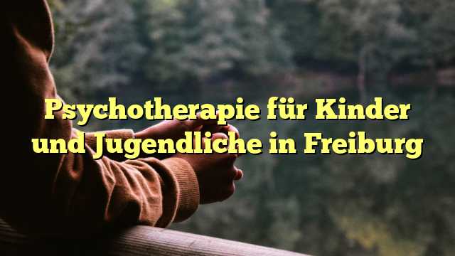 Psychotherapie für Kinder und Jugendliche in Freiburg