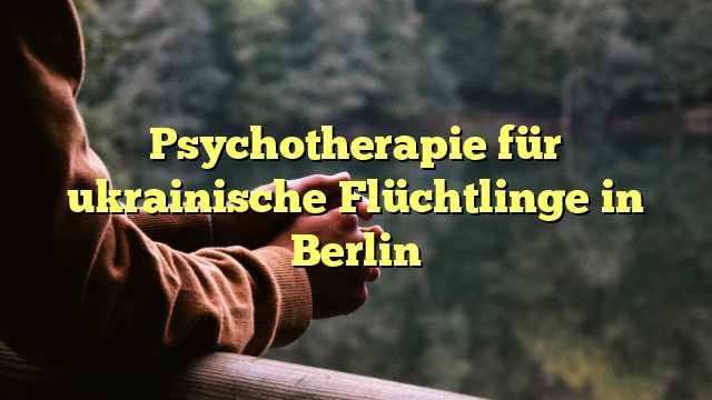 Psychotherapie für ukrainische Flüchtlinge in Berlin