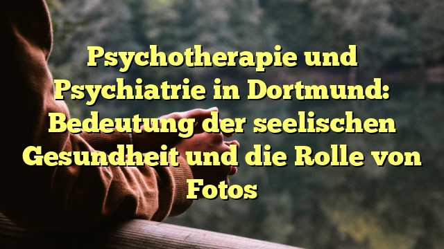 Psychotherapie und Psychiatrie in Dortmund: Bedeutung der seelischen Gesundheit und die Rolle von Fotos