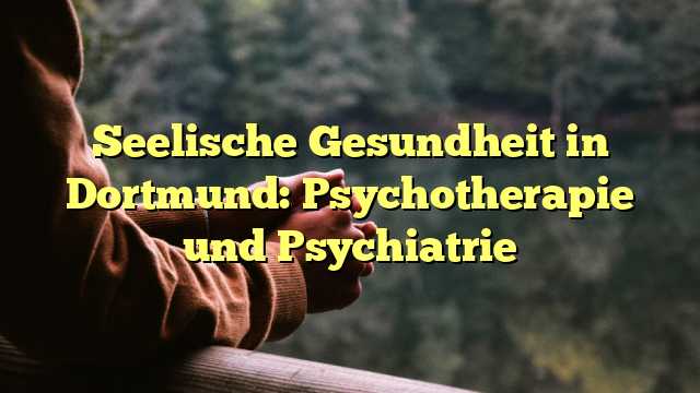 Seelische Gesundheit in Dortmund: Psychotherapie und Psychiatrie
