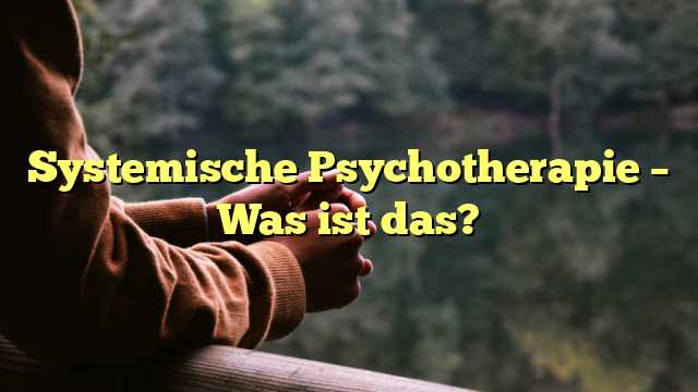 Systemische Psychotherapie – Was ist das?