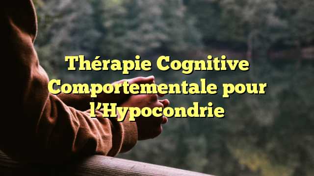 Thérapie Cognitive Comportementale pour l’Hypocondrie