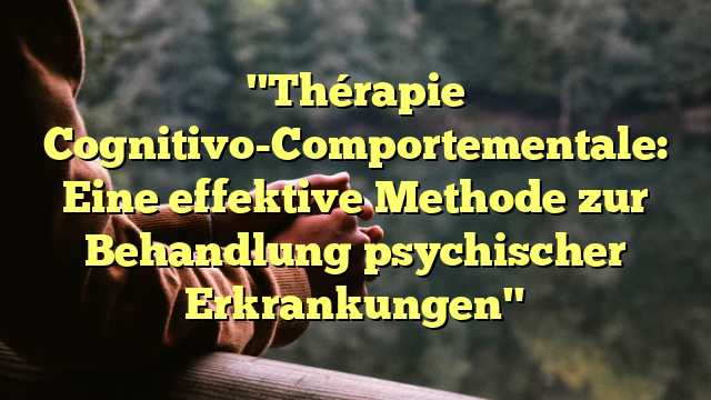 "Thérapie Cognitivo-Comportementale: Eine effektive Methode zur Behandlung psychischer Erkrankungen"