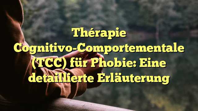 Thérapie Cognitivo-Comportementale (TCC) für Phobie: Eine detaillierte Erläuterung
