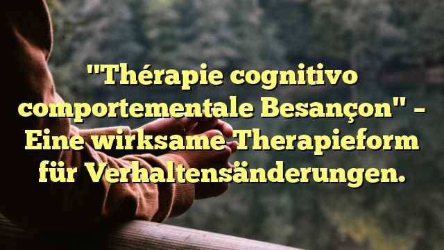 "Thérapie cognitivo comportementale Besançon" – Eine wirksame Therapieform für Verhaltensänderungen.