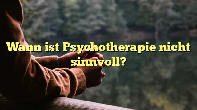 Wann ist Psychotherapie nicht sinnvoll?