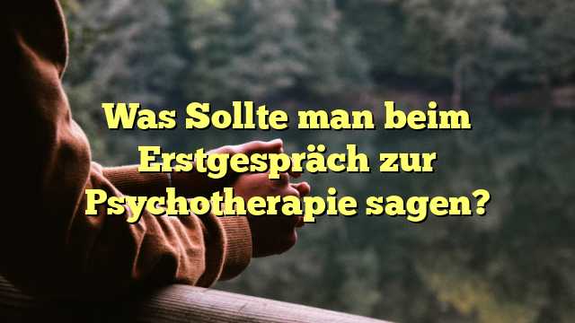 Was Sollte man beim Erstgespräch zur Psychotherapie sagen?