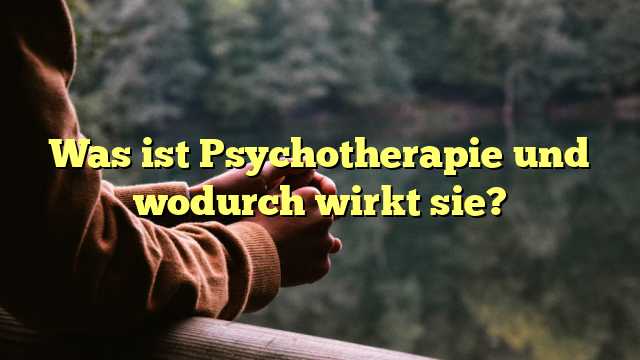 Was ist Psychotherapie und wodurch wirkt sie?